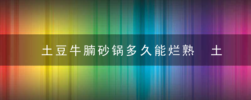 土豆牛腩砂锅多久能烂熟 土豆牛腩要炖多少时间